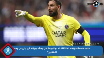 «صدمة مفاجئة» الإنتقالات دوناروما هل يفقد بريقه في باريس بعد الإنكليز؟
